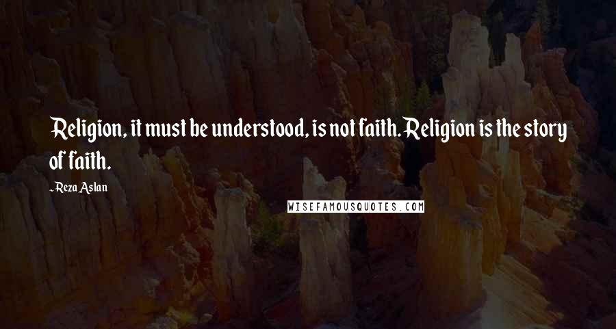 Reza Aslan quotes: Religion, it must be understood, is not faith. Religion is the story of faith.