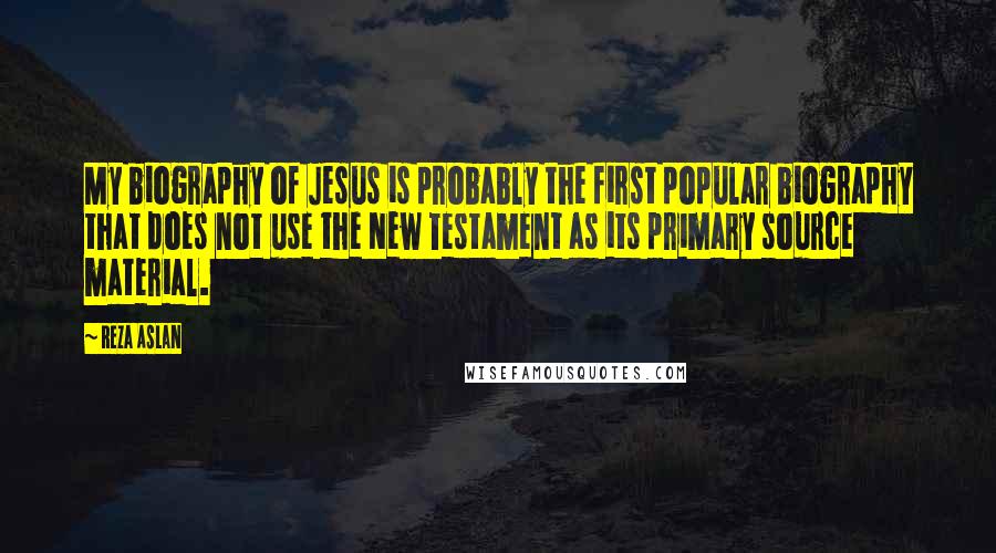 Reza Aslan quotes: My biography of Jesus is probably the first popular biography that does not use the New Testament as its primary source material.