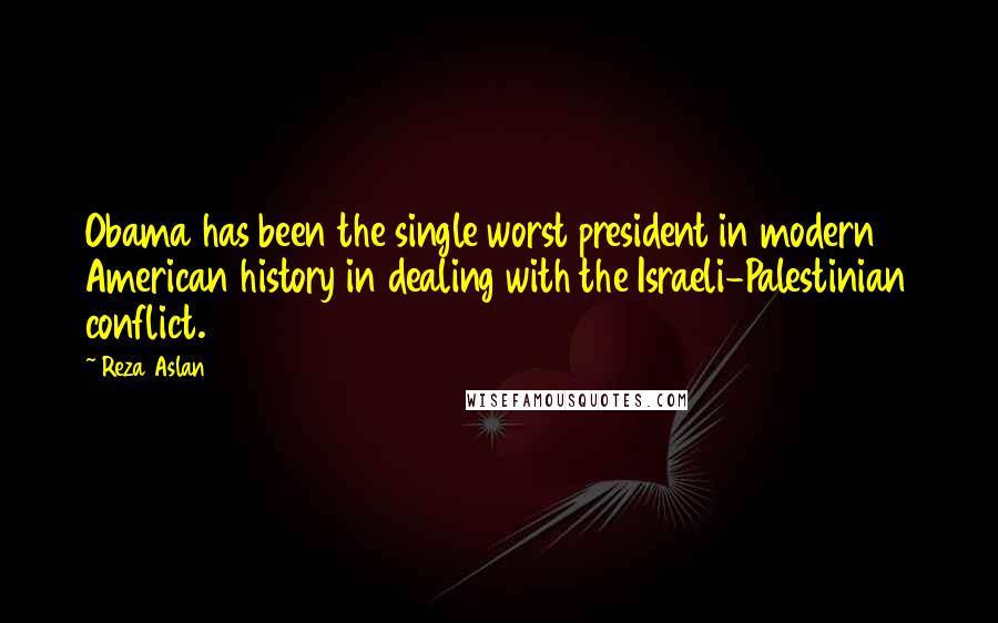 Reza Aslan quotes: Obama has been the single worst president in modern American history in dealing with the Israeli-Palestinian conflict.