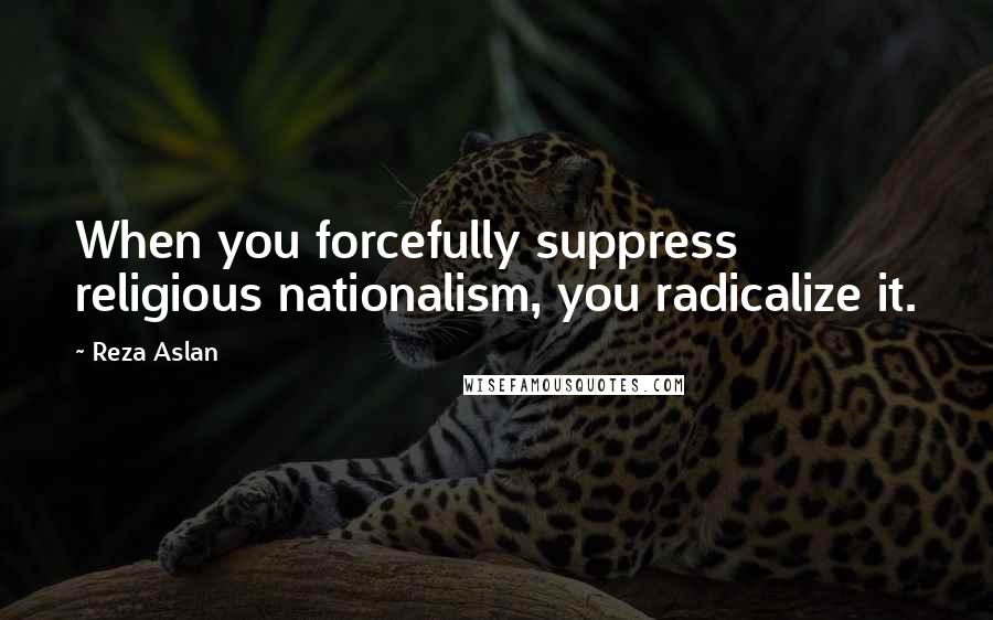 Reza Aslan quotes: When you forcefully suppress religious nationalism, you radicalize it.