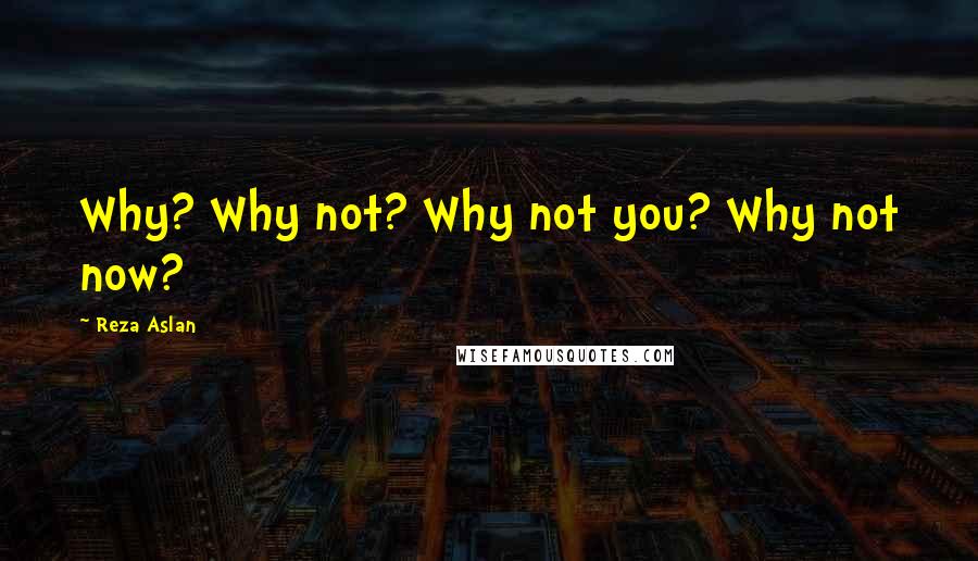 Reza Aslan quotes: Why? Why not? Why not you? Why not now?