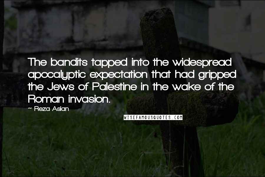 Reza Aslan quotes: The bandits tapped into the widespread apocalyptic expectation that had gripped the Jews of Palestine in the wake of the Roman invasion.