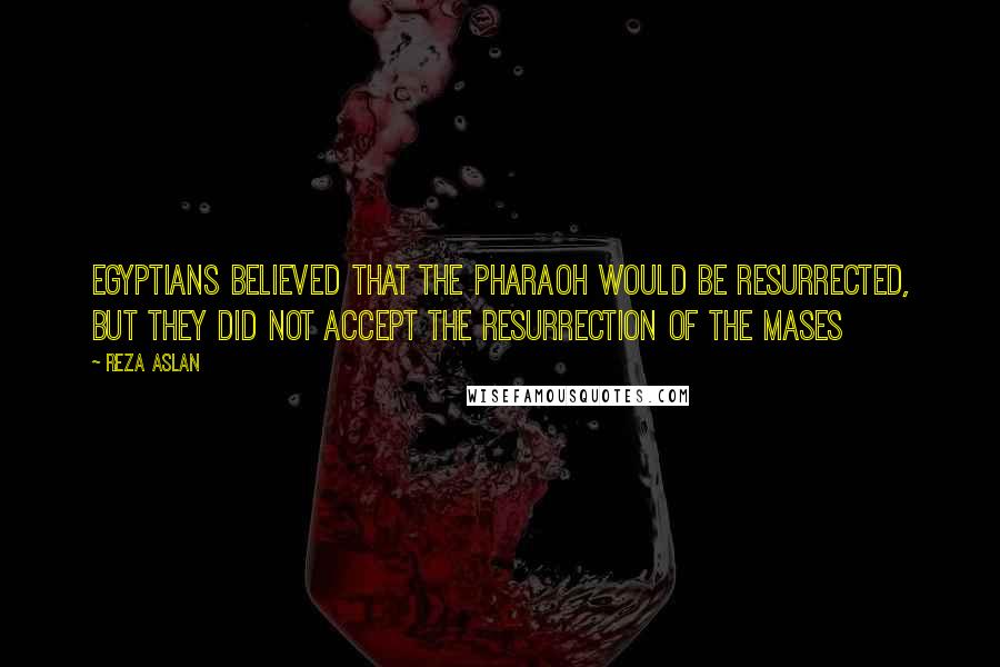 Reza Aslan quotes: Egyptians believed that the Pharaoh would be resurrected, but they did not accept the resurrection of the mases