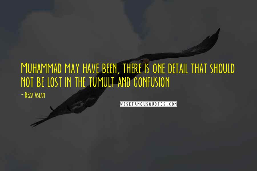Reza Aslan quotes: Muhammad may have been, there is one detail that should not be lost in the tumult and confusion