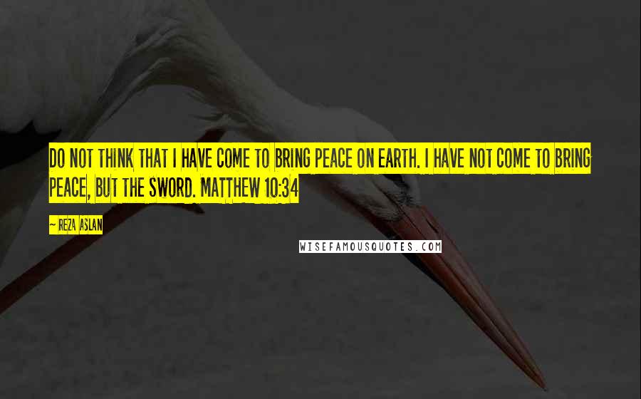 Reza Aslan quotes: Do not think that I have come to bring peace on earth. I have not come to bring peace, but the sword. MATTHEW 10:34