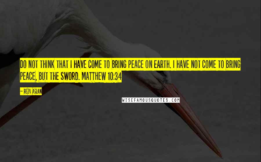 Reza Aslan quotes: Do not think that I have come to bring peace on earth. I have not come to bring peace, but the sword. MATTHEW 10:34 Reza Aslan quotes: Do not think that I have come to bring peace on earth. I have not come to bring peace, but the sword. MATTHEW 10:34