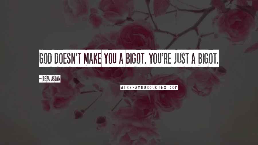 Reza Aslan quotes: God doesn't make you a bigot. You're just a bigot.