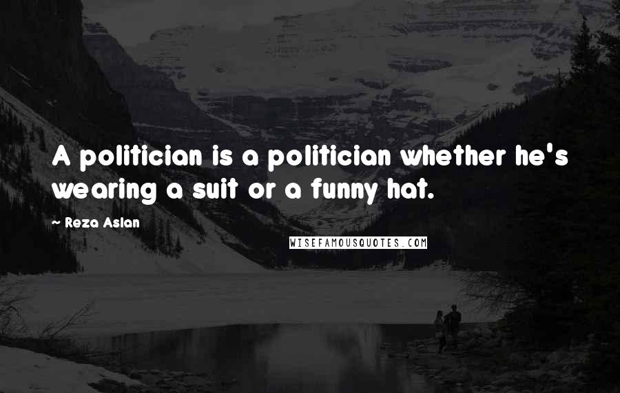 Reza Aslan quotes: A politician is a politician whether he's wearing a suit or a funny hat.