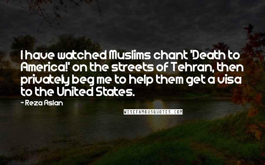 Reza Aslan quotes: I have watched Muslims chant 'Death to America!' on the streets of Tehran, then privately beg me to help them get a visa to the United States.