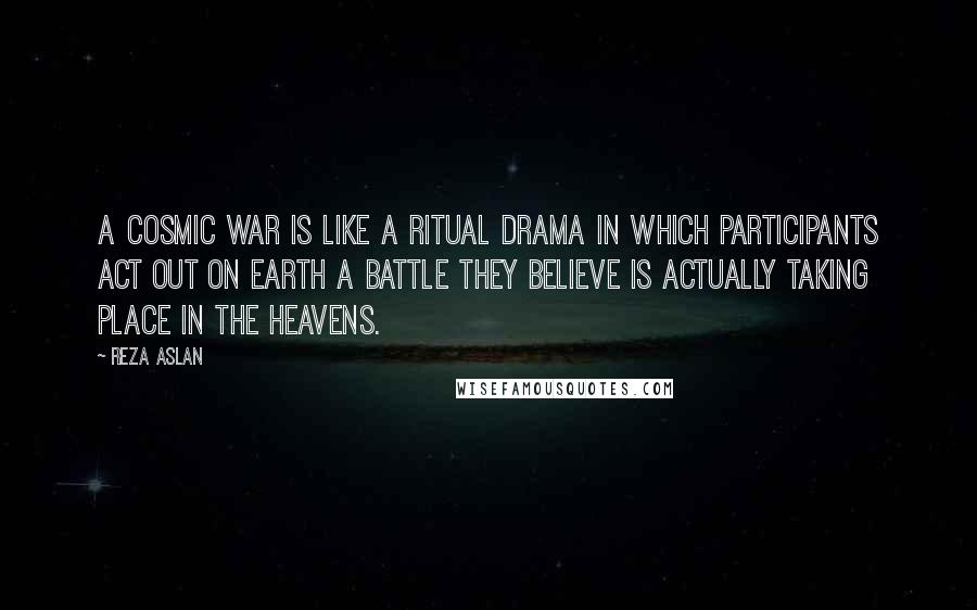 Reza Aslan quotes: A cosmic war is like a ritual drama in which participants act out on Earth a battle they believe is actually taking place in the heavens.
