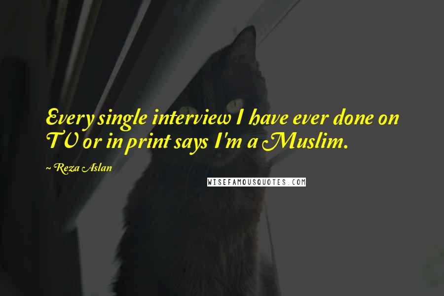 Reza Aslan quotes: Every single interview I have ever done on TV or in print says I'm a Muslim.