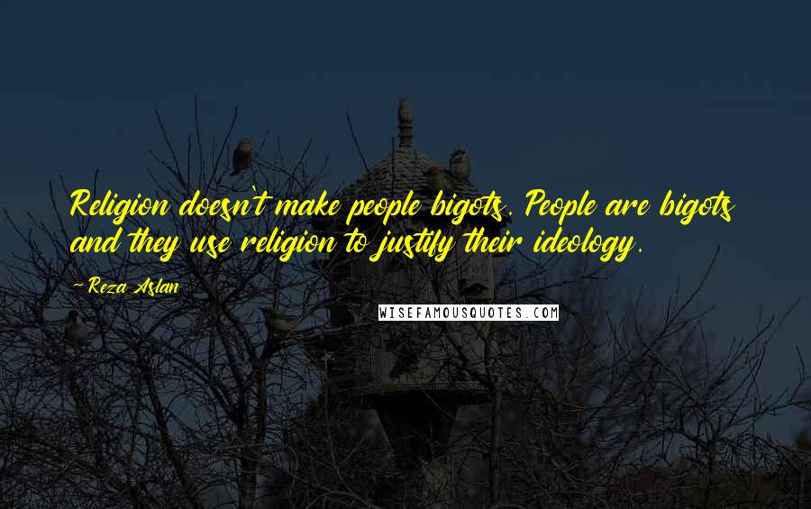 Reza Aslan quotes: Religion doesn't make people bigots. People are bigots and they use religion to justify their ideology. Reza Aslan quotes: Religion doesn't make people bigots. People are bigots and they use religion to justify their ideology.