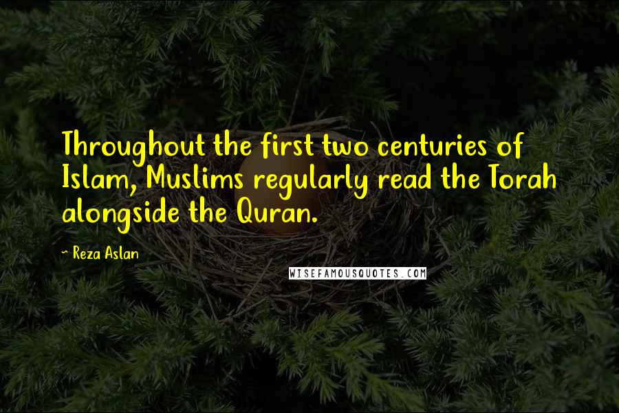 Reza Aslan quotes: Throughout the first two centuries of Islam, Muslims regularly read the Torah alongside the Quran.