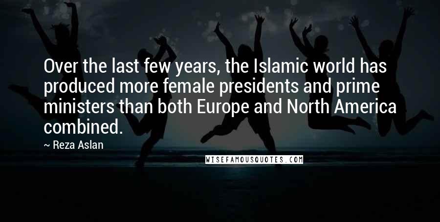 Reza Aslan quotes: Over the last few years, the Islamic world has produced more female presidents and prime ministers than both Europe and North America combined.
