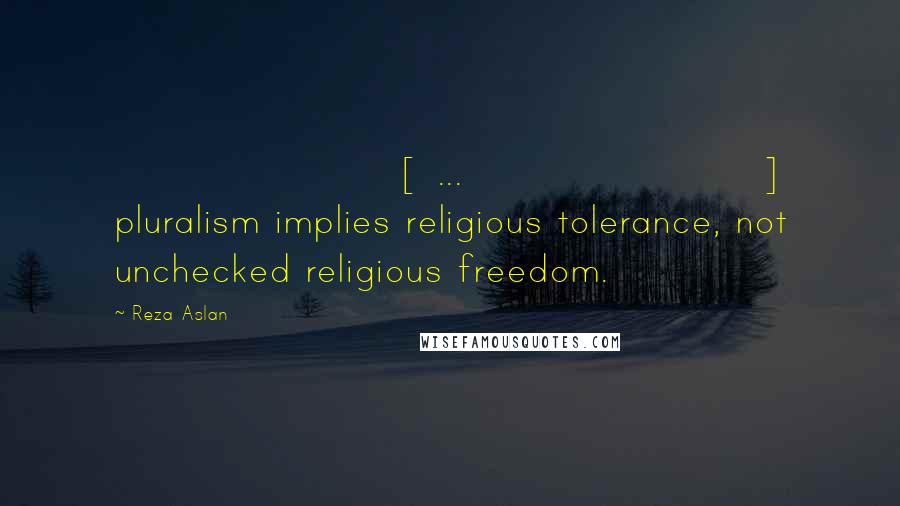 Reza Aslan quotes: [ ... ] pluralism implies religious tolerance, not unchecked religious freedom.