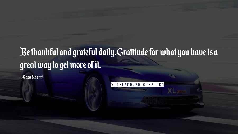 Reza Nazari quotes: Be thankful and grateful daily. Gratitude for what you have is a great way to get more of it.