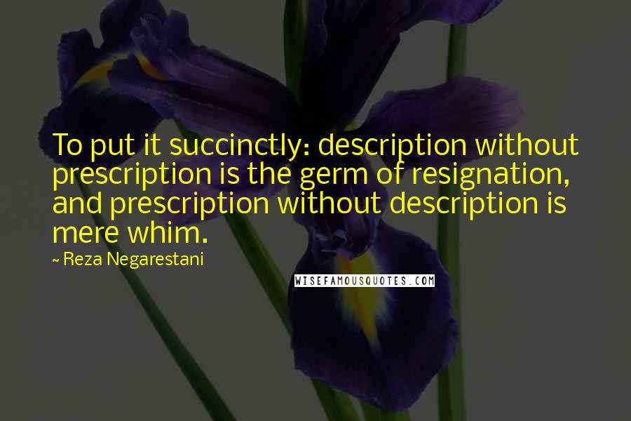 Reza Negarestani quotes: To put it succinctly: description without prescription is the germ of resignation, and prescription without description is mere whim.