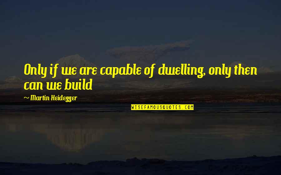 Rezai Family Quotes By Martin Heidegger: Only if we are capable of dwelling, only