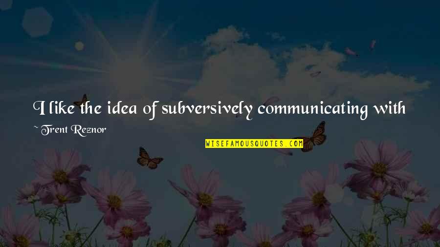 Reznor Quotes By Trent Reznor: I like the idea of subversively communicating with Reznor Quotes By Trent Reznor: I like the idea of subversively communicating with