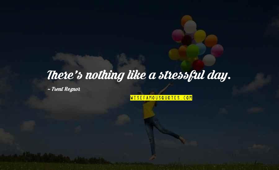 Reznor Quotes By Trent Reznor: There's nothing like a stressful day. Reznor Quotes By Trent Reznor: There's nothing like a stressful day.