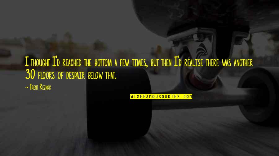 Reznor Quotes By Trent Reznor: I thought I'd reached the bottom a few Reznor Quotes By Trent Reznor: I thought I'd reached the bottom a few