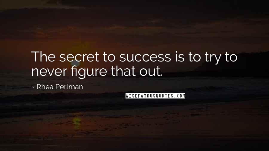 Rhea Perlman quotes: The secret to success is to try to never figure that out.