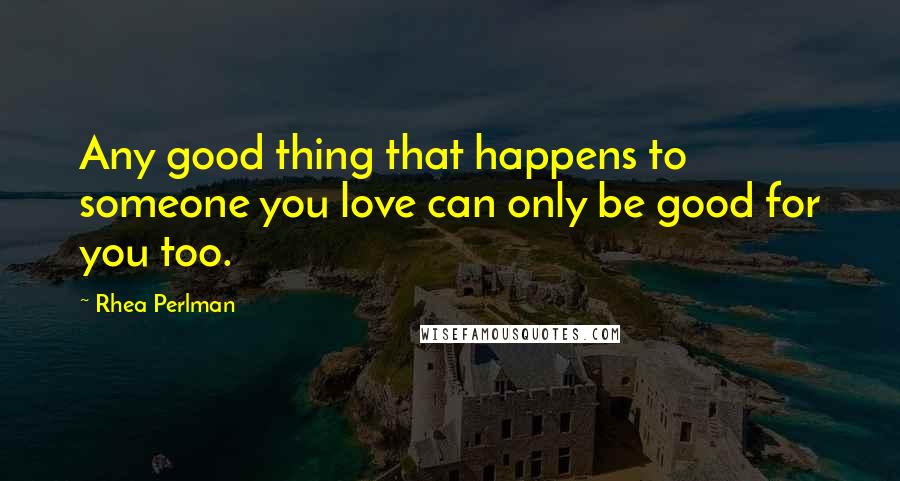 Rhea Perlman quotes: Any good thing that happens to someone you love can only be good for you too.