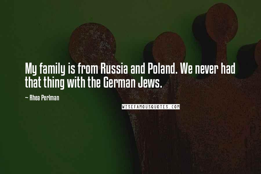 Rhea Perlman quotes: My family is from Russia and Poland. We never had that thing with the German Jews.