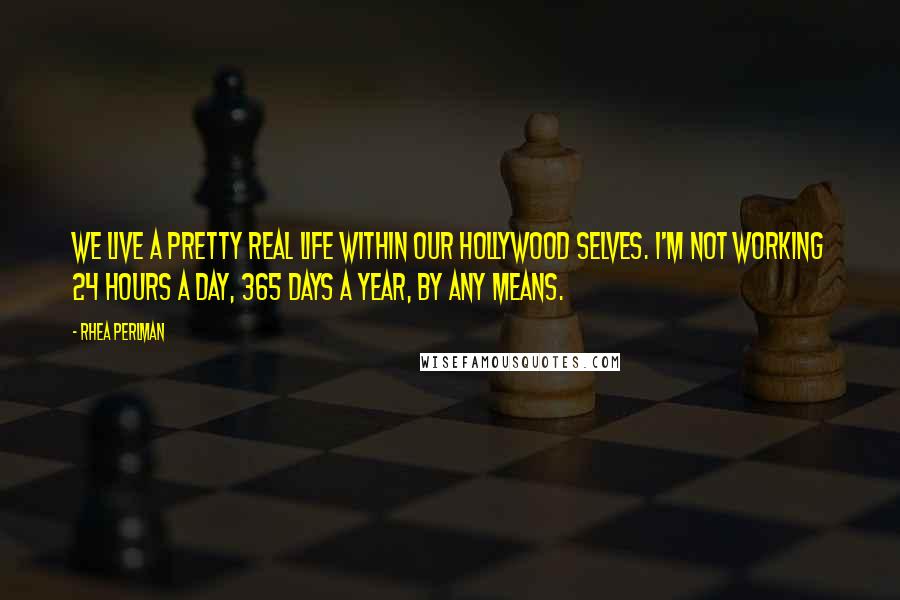 Rhea Perlman quotes: We live a pretty real life within our Hollywood selves. I'm not working 24 hours a day, 365 days a year, by any means.