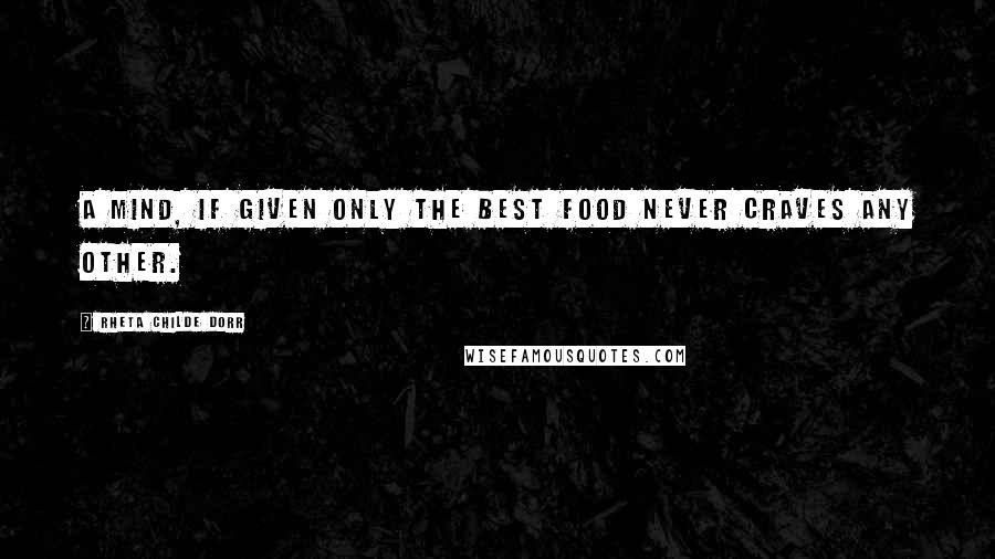 Rheta Childe Dorr quotes: A mind, if given only the best food never craves any other.