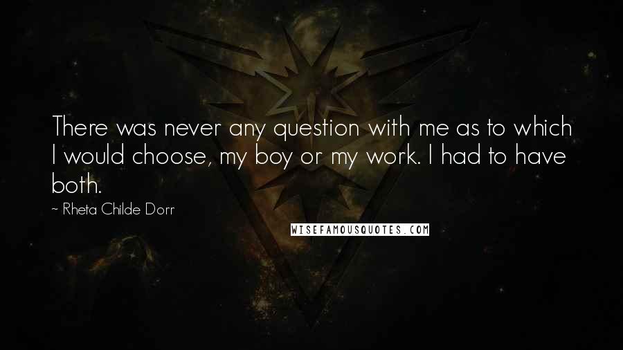 Rheta Childe Dorr quotes: There was never any question with me as to which I would choose, my boy or my work. I had to have both. Rheta Childe Dorr quotes: There was never any question with me as to which I would choose, my boy or my work. I had to have both.