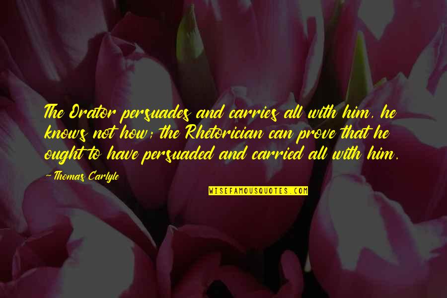 Rhetorician Quotes By Thomas Carlyle: The Orator persuades and carries all with him,