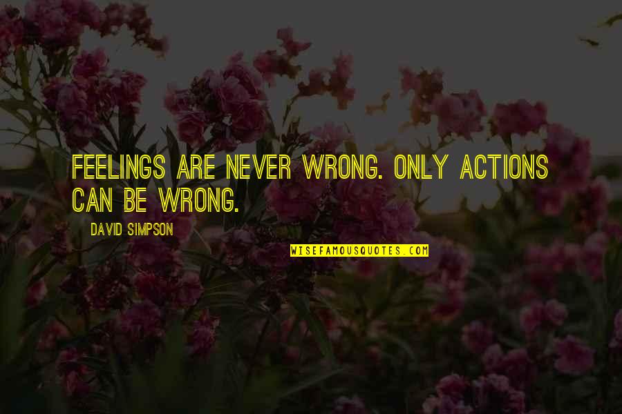 Rhetorician's Quotes By David Simpson: Feelings are never wrong. Only actions can be