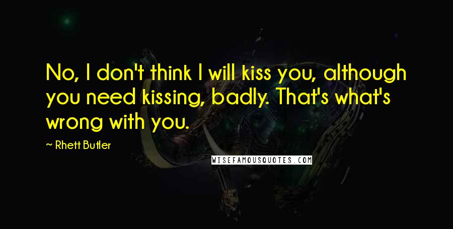 Rhett Butler quotes: No, I don't think I will kiss you, although you need kissing, badly. That's what's wrong with you.