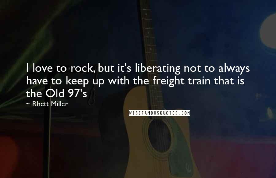 Rhett Miller quotes: I love to rock, but it's liberating not to always have to keep up with the freight train that is the Old 97's