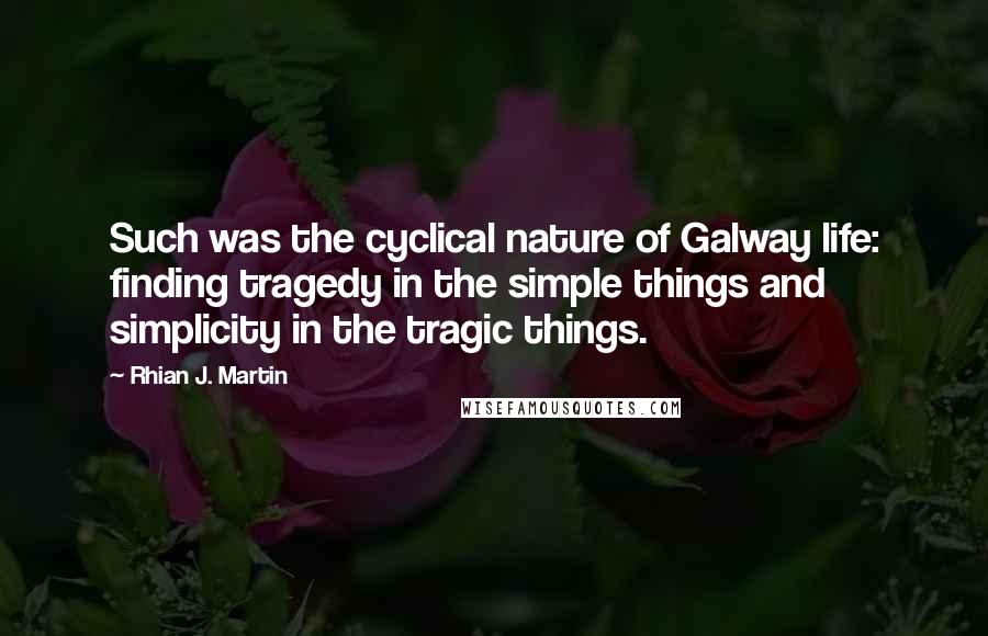 Rhian J. Martin quotes: Such was the cyclical nature of Galway life: finding tragedy in the simple things and simplicity in the tragic things.