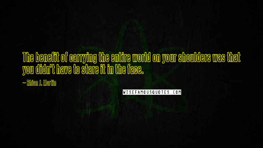 Rhian J. Martin quotes: The benefit of carrying the entire world on your shoulders was that you didn't have to stare it in the face.