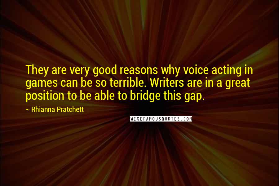 Rhianna Pratchett quotes: They are very good reasons why voice acting in games can be so terrible. Writers are in a great position to be able to bridge this gap. Rhianna Pratchett quotes: They are very good reasons why voice acting in games can be so terrible. Writers are in a great position to be able to bridge this gap.
