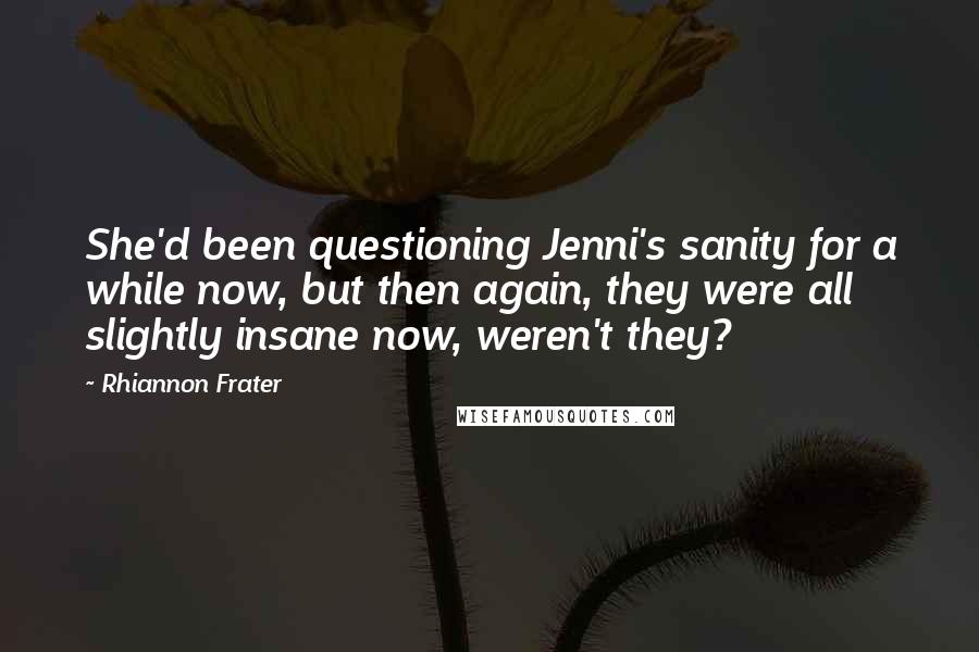 Rhiannon Frater quotes: She'd been questioning Jenni's sanity for a while now, but then again, they were all slightly insane now, weren't they? Rhiannon Frater quotes: She'd been questioning Jenni's sanity for a while now, but then again, they were all slightly insane now, weren't they?
