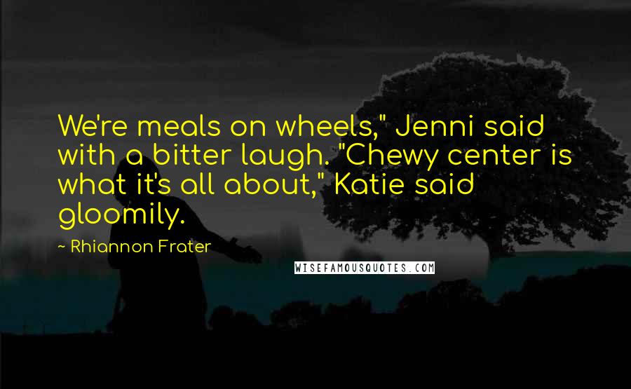 Rhiannon Frater quotes: We're meals on wheels," Jenni said with a bitter laugh. "Chewy center is what it's all about," Katie said gloomily. Rhiannon Frater quotes: We're meals on wheels," Jenni said with a bitter laugh. "Chewy center is what it's all about," Katie said gloomily.