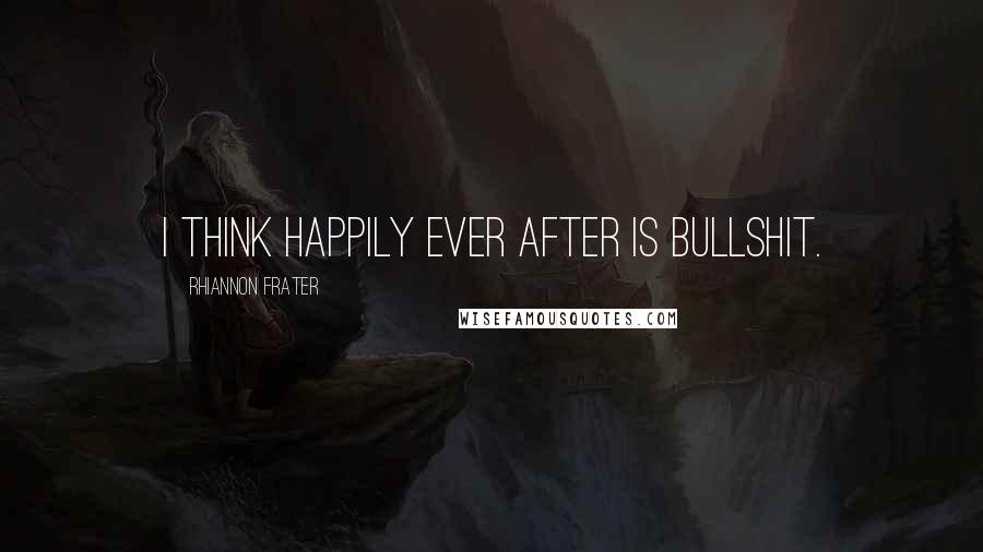Rhiannon Frater quotes: I think happily ever after is bullshit. Rhiannon Frater quotes: I think happily ever after is bullshit.