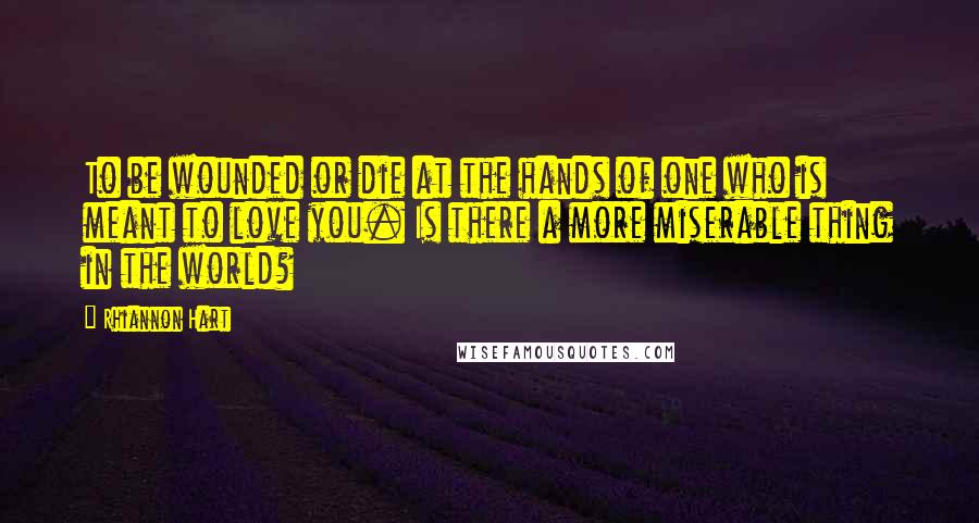 Rhiannon Hart quotes: To be wounded or die at the hands of one who is meant to love you. Is there a more miserable thing in the world?