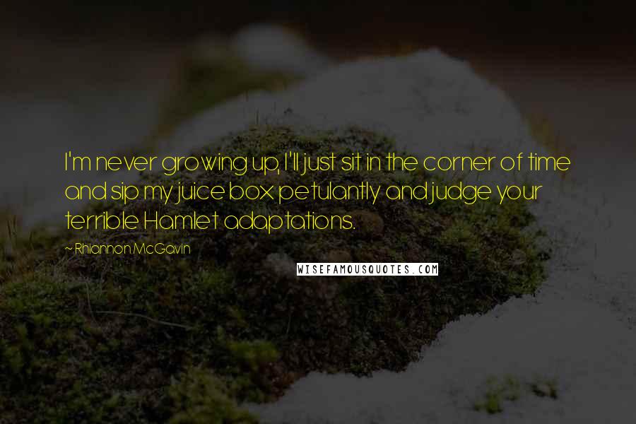 Rhiannon McGavin quotes: I'm never growing up, I'll just sit in the corner of time and sip my juice box petulantly and judge your terrible Hamlet adaptations.