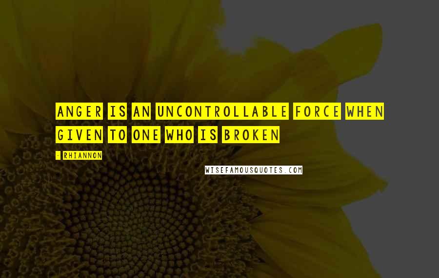 Rhiannon quotes: Anger is an uncontrollable force when given to one who is broken