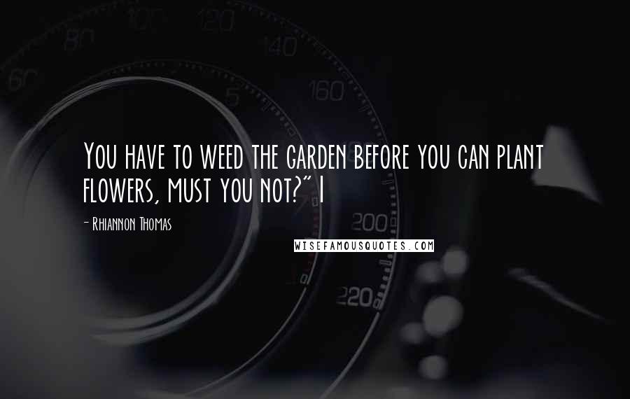 Rhiannon Thomas quotes: You have to weed the garden before you can plant flowers, must you not?" I