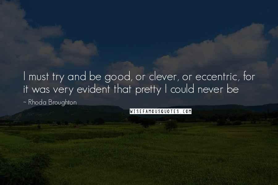 Rhoda Broughton quotes: I must try and be good, or clever, or eccentric, for it was very evident that pretty I could never be