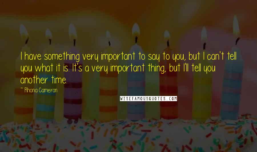 Rhona Cameron quotes: I have something very important to say to you, but I can't tell you what it is. It's a very important thing, but I'll tell you another time.