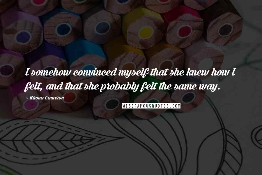 Rhona Cameron quotes: I somehow convinced myself that she knew how I felt, and that she probably felt the same way. Rhona Cameron quotes: I somehow convinced myself that she knew how I felt, and that she probably felt the same way.