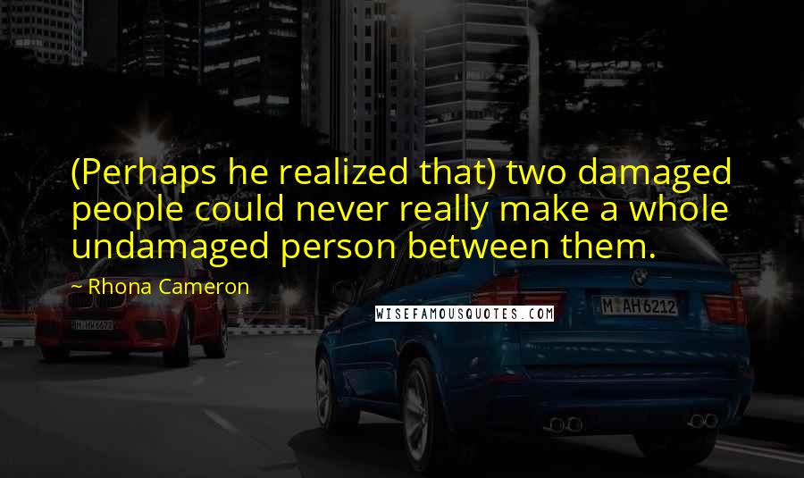 Rhona Cameron quotes: (Perhaps he realized that) two damaged people could never really make a whole undamaged person between them. Rhona Cameron quotes: (Perhaps he realized that) two damaged people could never really make a whole undamaged person between them.