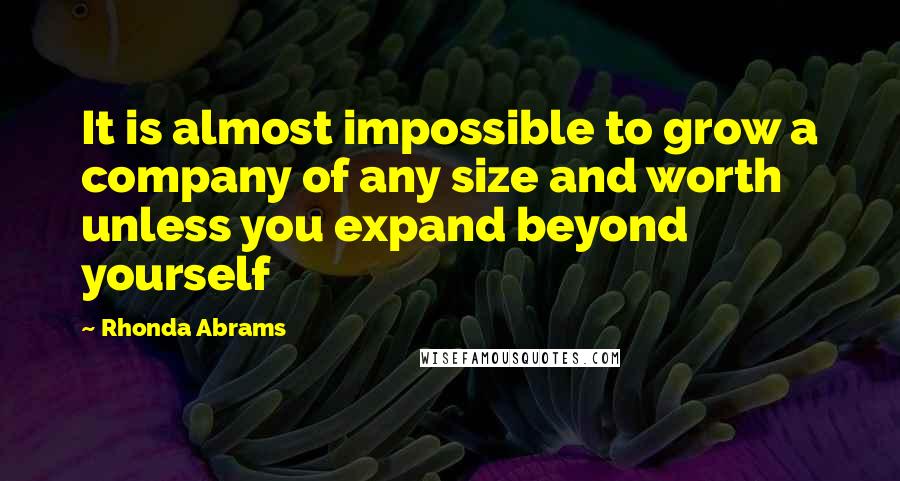 Rhonda Abrams quotes: It is almost impossible to grow a company of any size and worth unless you expand beyond yourself